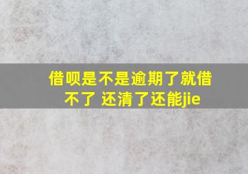 借呗是不是逾期了就借不了 还清了还能jie